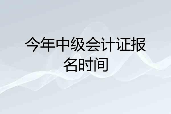 今年中级会计证报名时间