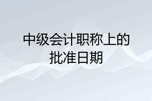中级会计职称上的批准日期