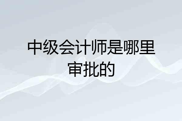 中级会计师是哪里审批的