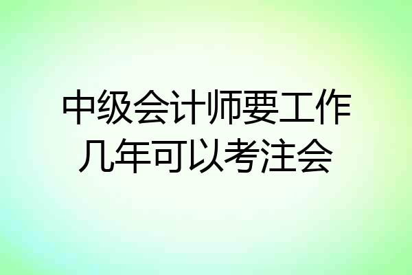 中级会计师要工作几年可以考注会