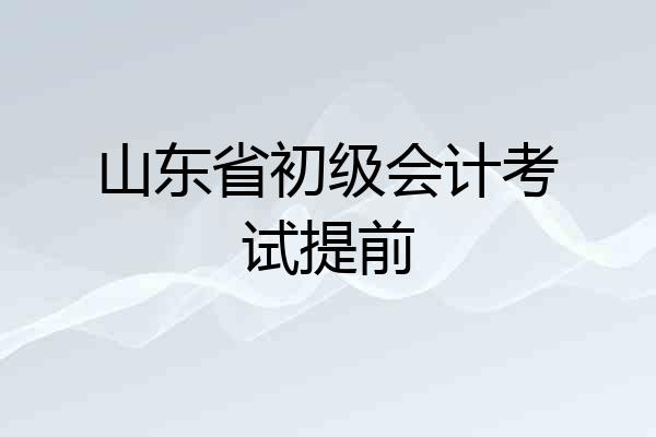 山东省初级会计考试提前
