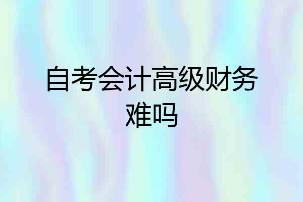 自考会计高级财务难吗