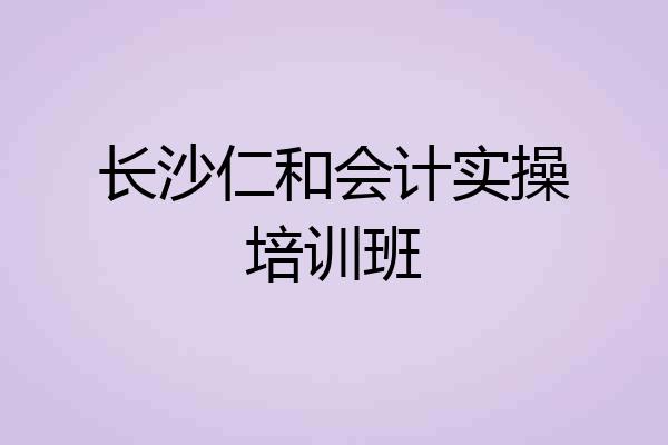 长沙仁和会计实操培训班