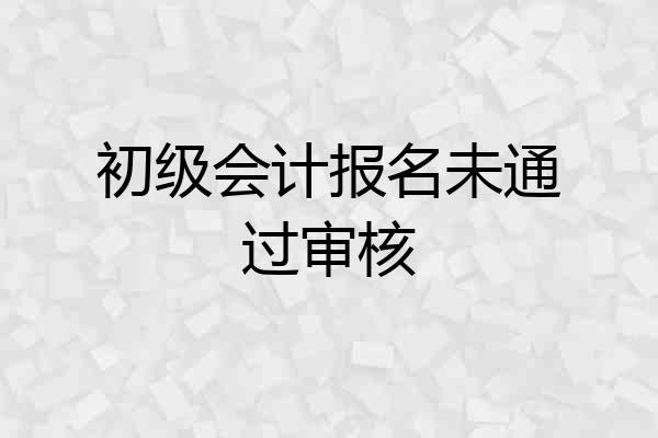 初级会计报名未通过审核