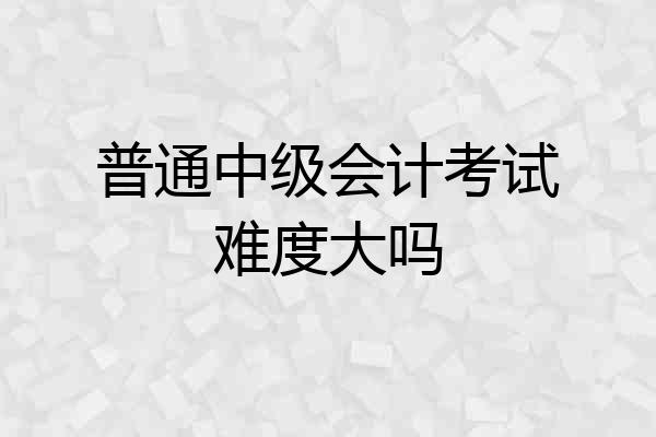 普通中级会计考试难度大吗