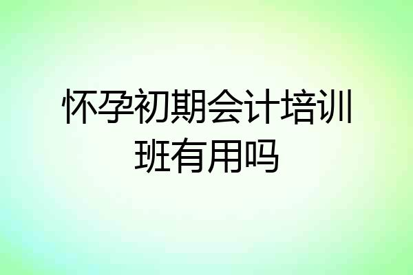 怀孕初期会计培训班有用吗