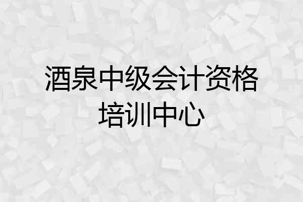 酒泉中级会计资格培训中心