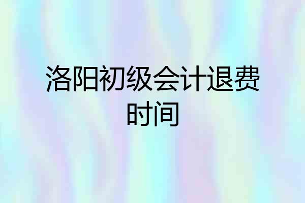洛阳初级会计退费时间