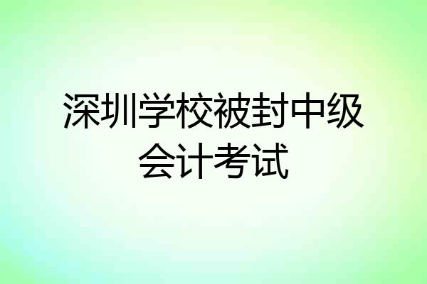 深圳学校被封中级会计考试