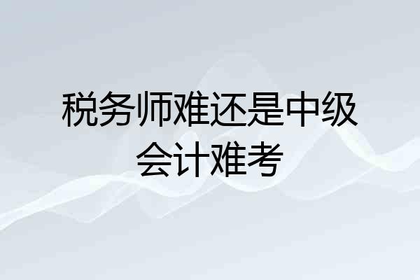 税务师难还是中级会计难考