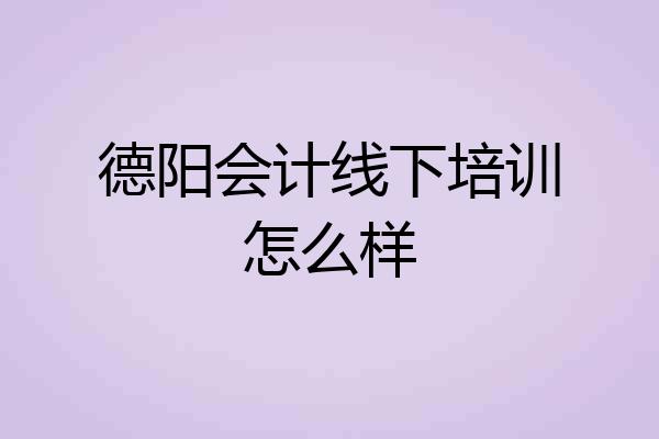 德阳会计线下培训怎么样