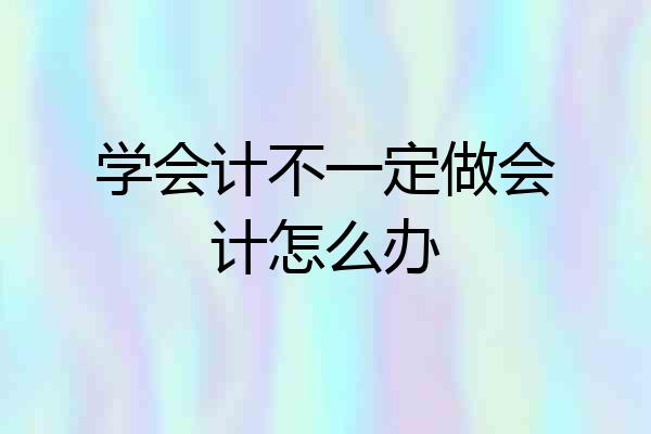 学会计不一定做会计怎么办