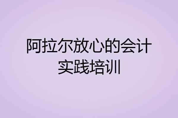 阿拉尔放心的会计实践培训