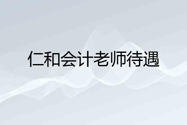 仁和会计老师待遇