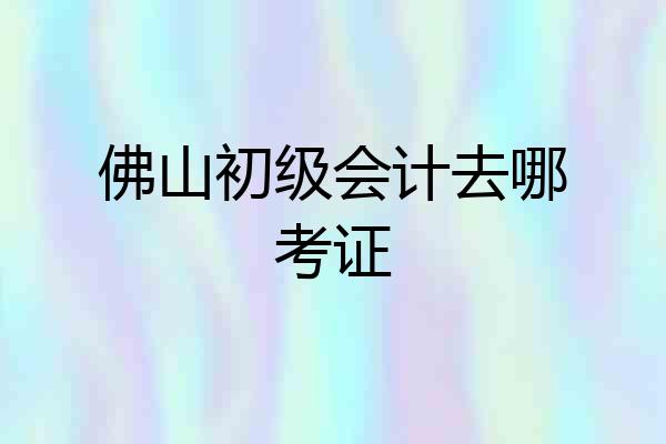 佛山初级会计去哪考证