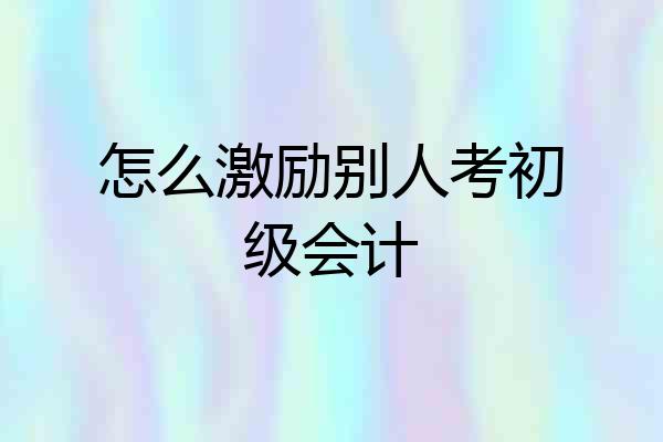 怎么激励别人考初级会计