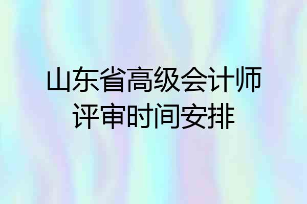 山东省高级会计师评审时间安排