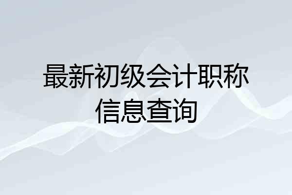 最新初级会计职称信息查询
