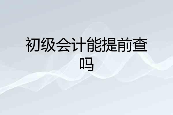 初级会计能提前查吗