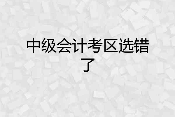 中级会计考区选错了