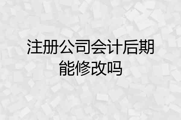 注册公司会计后期能修改吗