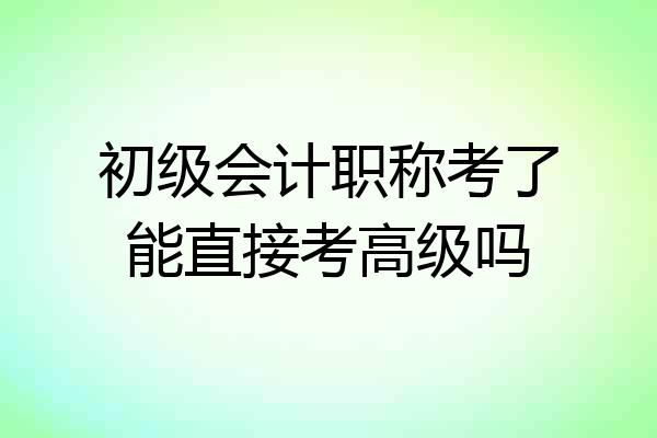 初级会计职称考了能直接考高级吗