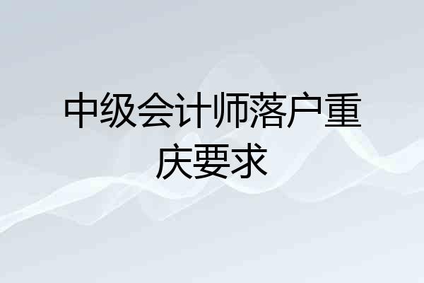 中级会计师落户重庆要求