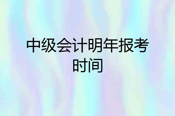 中级会计明年报考时间