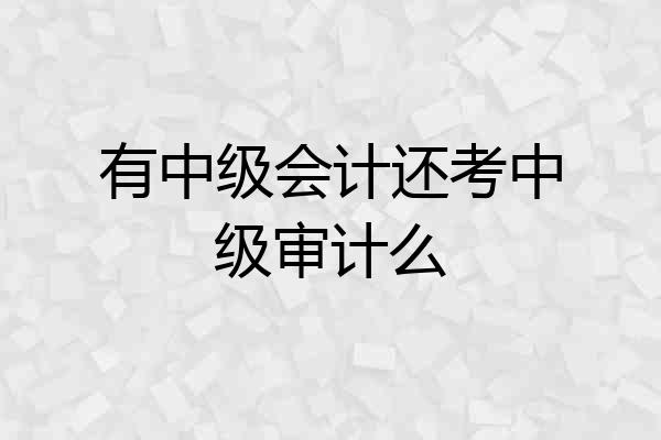 有中级会计还考中级审计么