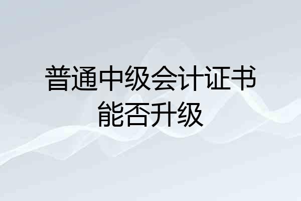 普通中级会计证书能否升级