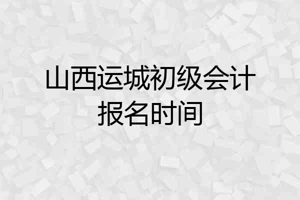 山西运城初级会计报名时间