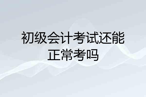 初级会计考试还能正常考吗