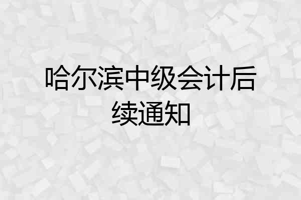 哈尔滨中级会计后续通知