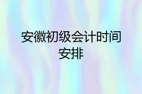 安徽初级会计时间安排