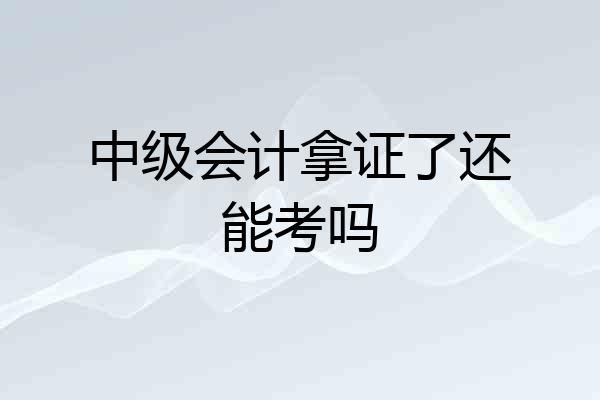 中级会计拿证了还能考吗