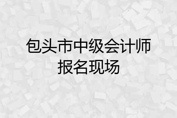 包头市中级会计师报名现场