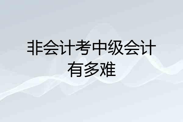 非会计考中级会计有多难