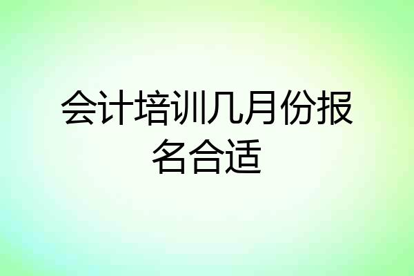 会计培训几月份报名合适