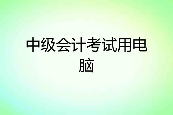 中级会计考试用电脑