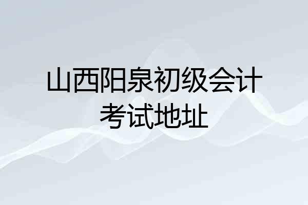 山西阳泉初级会计考试地址