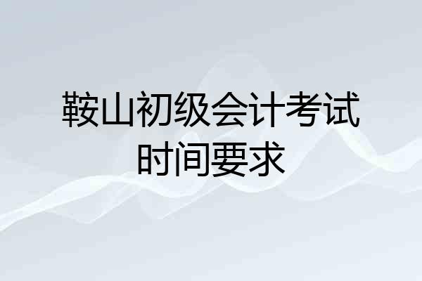 鞍山初级会计考试时间要求