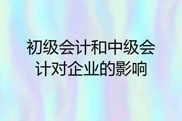 初级会计和中级会计对企业的影响