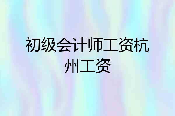 初级会计师工资杭州工资