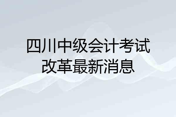 四川中级会计考试改革最新消息