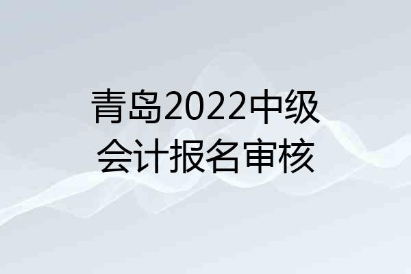 青岛2022中级会计报名审核