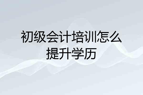 初级会计培训怎么提升学历