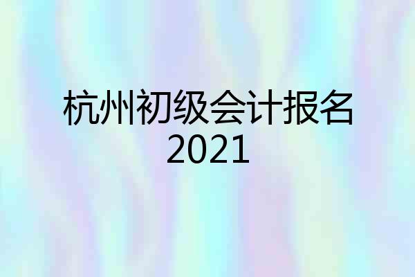 杭州初级会计报名2021
