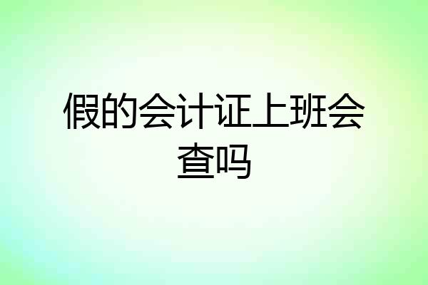 假的会计证上班会查吗