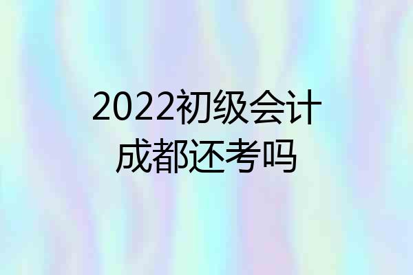 2022初级会计成都还考吗