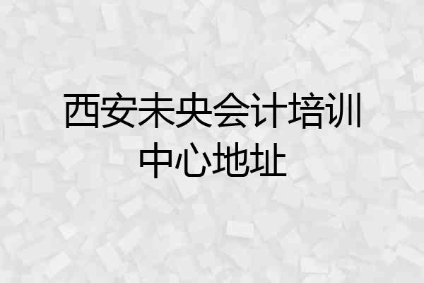 西安未央会计培训中心地址